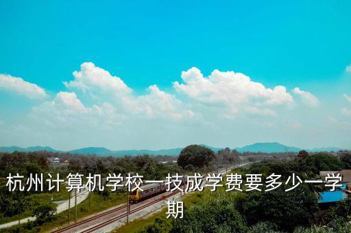 技成培訓(xùn)學(xué)費多少，杭州計算機學(xué)校一技成學(xué)費要多少一學(xué)期