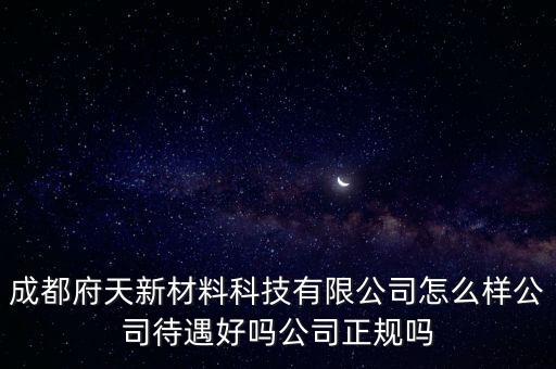 成都府天新材料科技有限公司怎么樣公司待遇好嗎公司正規(guī)嗎