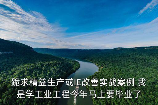 跪求精益生產(chǎn)或IE改善實(shí)戰(zhàn)案例 我是學(xué)工業(yè)工程今年馬上要畢業(yè)了