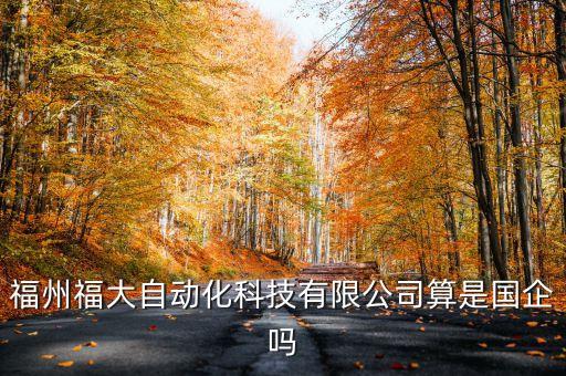 福大自動化是不是外包，福州福大自動化科技有限公司算是國企嗎