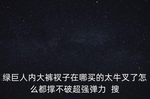 綠巨人內(nèi)大褲衩子在哪買的太牛叉了怎么都撐不破超強彈力  搜