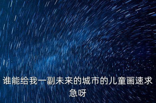 誰能給我一副未來的城市的兒童畫速求急呀