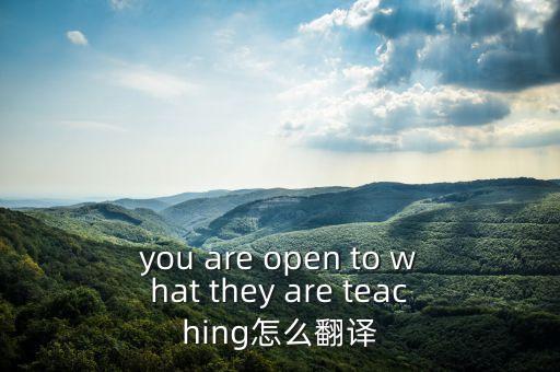 你很open，you are open to what they are teaching怎么翻譯
