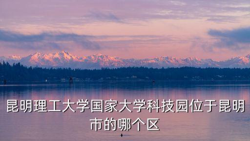 昆明理工大學國家大學科技園位于昆明市的哪個區(qū)