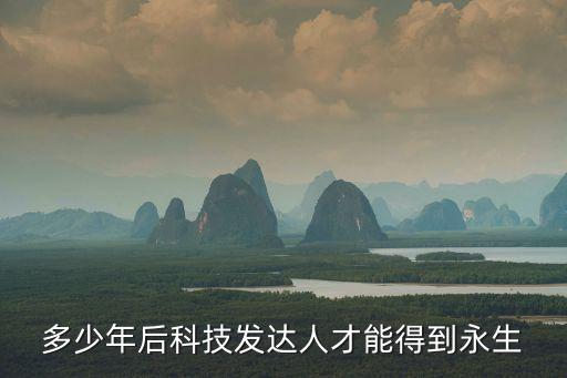 永生技術(shù)要多少能實現(xiàn)，多少年后科技發(fā)達人才能得到永生