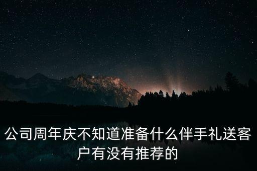 公司周年慶不知道準(zhǔn)備什么伴手禮送客戶有沒有推薦的