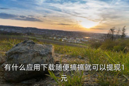 有什么應(yīng)用下載隨便搞搞就可以提現(xiàn)1元