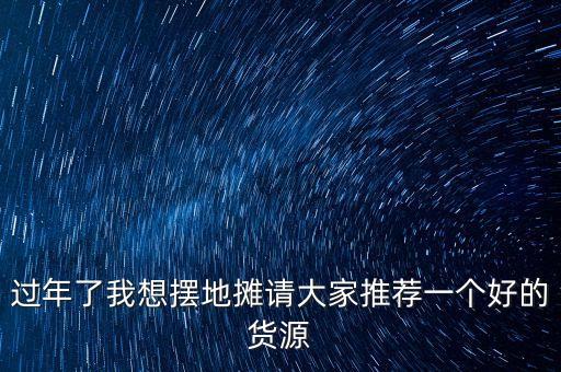 過年了我想擺地攤請大家推薦一個好的貨源