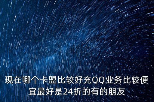現(xiàn)在哪個卡盟比較好充QQ業(yè)務比較便宜最好是24折的有的朋友