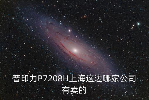普印力P7208H上海這邊哪家公司有賣的