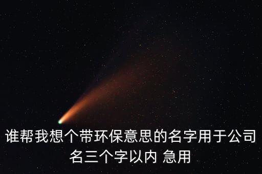誰幫我想個帶環(huán)保意思的名字用于公司名三個字以內 急用