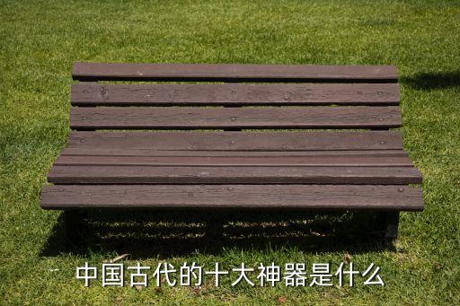 中國(guó)古代的十大神器是什么