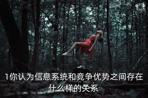 1你認(rèn)為信息系統(tǒng)和競爭優(yōu)勢之間存在什么樣的關(guān)系