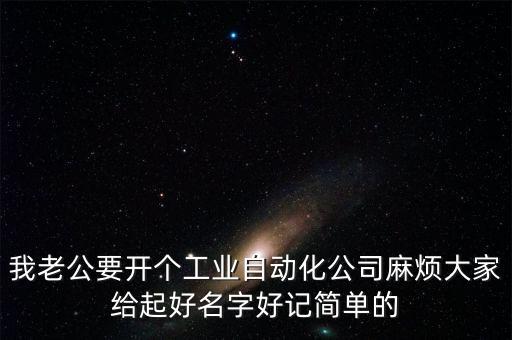 我老公要開個(gè)工業(yè)自動(dòng)化公司麻煩大家給起好名字好記簡單的