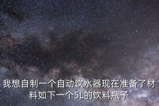 我想自制一個自動飲水器現(xiàn)在準備了材料如下一個5L的飲料瓶子
