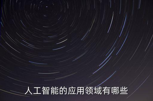 AI智能的應(yīng)用，人工智能的應(yīng)用領(lǐng)域有哪些