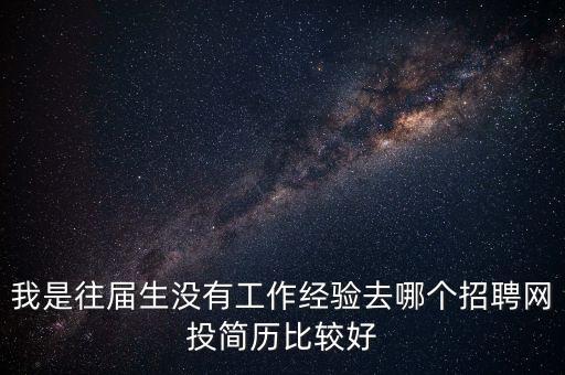 我是往屆生沒有工作經(jīng)驗去哪個招聘網(wǎng)投簡歷比較好