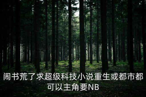 鬧書(shū)荒了求超級(jí)科技小說(shuō)重生或都市都可以主角要NB