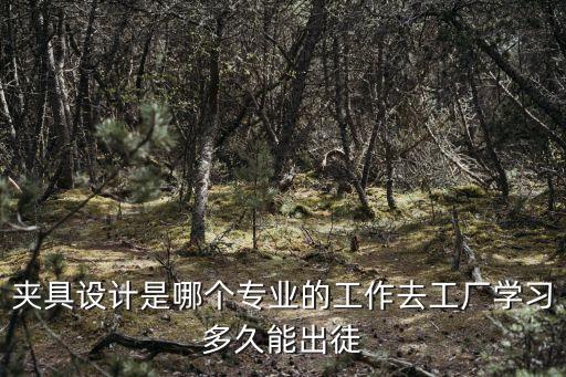 夾具設計是哪個專業(yè)的工作去工廠學習多久能出徒