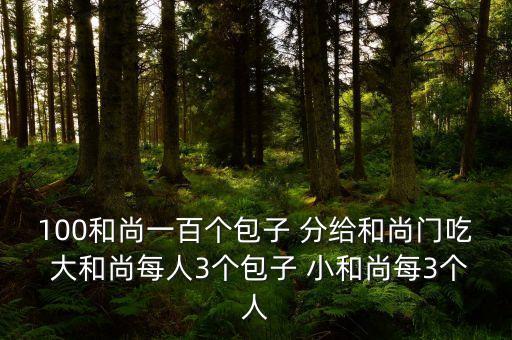 100和尚一百個(gè)包子 分給和尚門吃 大和尚每人3個(gè)包子 小和尚每3個(gè)人