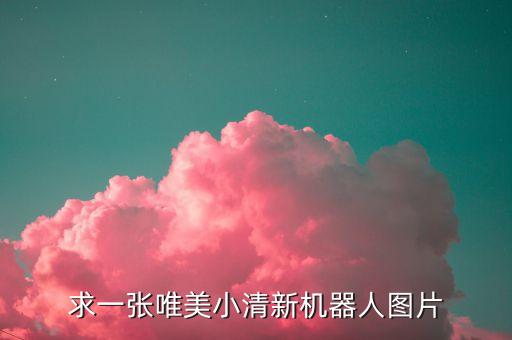 人工智能圖片唯美，求一張唯美小清新機(jī)器人圖片
