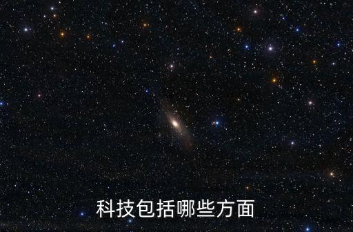 現(xiàn)代科技都有哪些領域，科技包括哪些方面