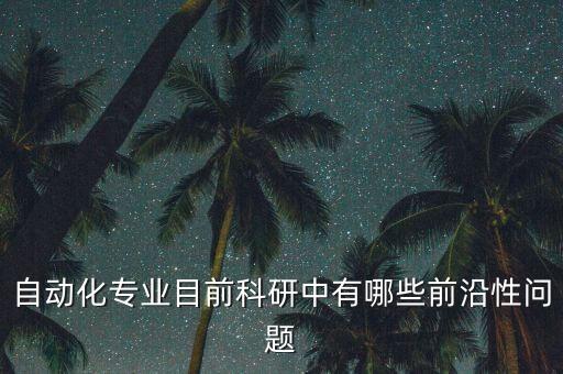 自動(dòng)化的發(fā)展前沿有哪些，自動(dòng)化專(zhuān)業(yè)目前科研中有哪些前沿性問(wèn)題
