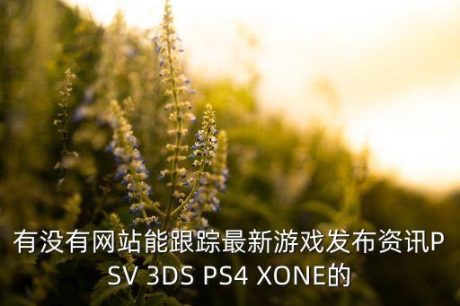 有沒(méi)有網(wǎng)站能跟蹤最新游戲發(fā)布資訊PSV 3DS PS4 XONE的