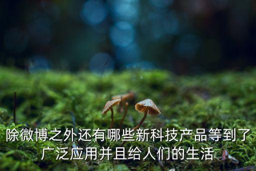除微博之外還有哪些新科技產(chǎn)品等到了廣泛應(yīng)用并且給人們的生活