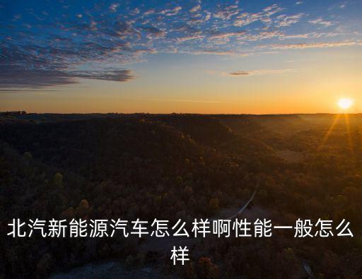 北汽新能源汽車怎么樣啊性能一般怎么樣