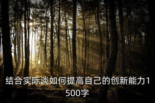 結(jié)合實(shí)際談如何提高自己的創(chuàng)新能力1500字