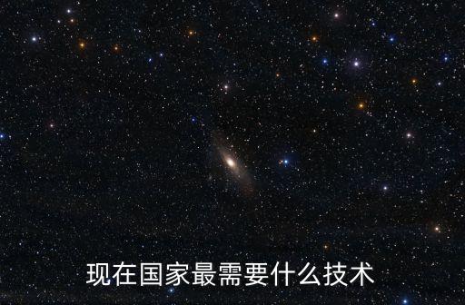 現(xiàn)在國(guó)家最需要什么技術(shù)