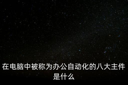 辦公自動化硬件有哪些，在電腦中被稱為辦公自動化的八大主件是什么