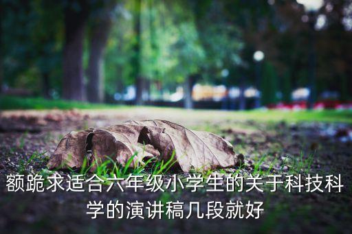 額跪求適合六年級小學生的關(guān)于科技科學的演講稿幾段就好