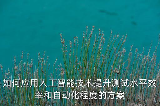 人工智能技術(shù)水平測試，如何應(yīng)用人工智能技術(shù)提升測試水平效率和自動化程度的方案