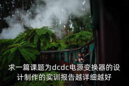 求一篇課題為dcdc電源變換器的設(shè)計(jì)制作的實(shí)訓(xùn)報(bào)告越詳細(xì)越好