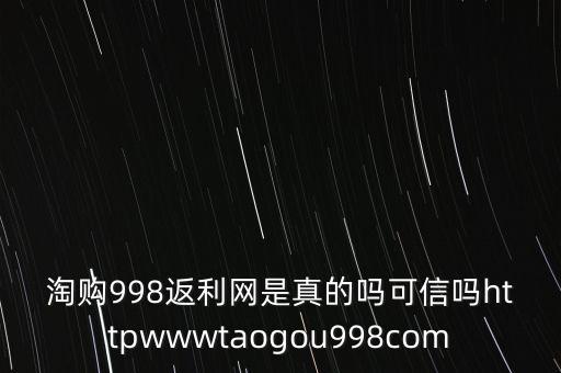 淘購998返利網(wǎng)是真的嗎可信嗎httpwwwtaogou998com