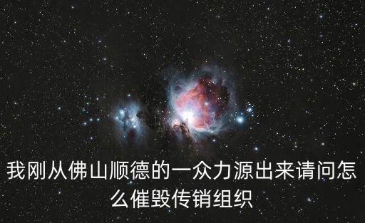 我剛從佛山順德的一眾力源出來請(qǐng)問怎么催毀傳銷組織