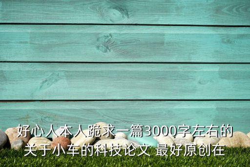 好心人本人跪求一篇3000字左右的關(guān)于小車的科技論文 最好原創(chuàng)在