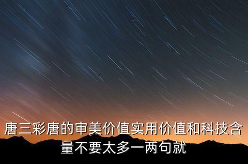 唐三彩唐的審美價(jià)值實(shí)用價(jià)值和科技含量不要太多一兩句就