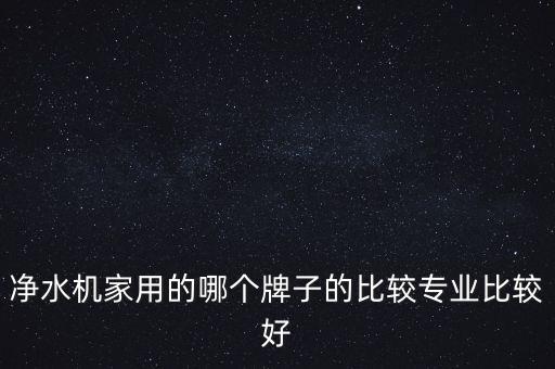 凈水機(jī)家用的哪個(gè)牌子的比較專業(yè)比較好