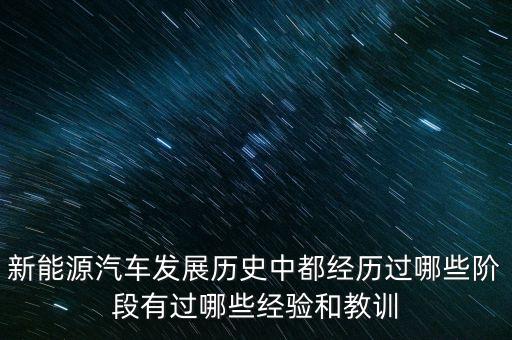 新能源汽車發(fā)展史，新能源汽車發(fā)展歷史中都經(jīng)歷過哪些階段有過哪些經(jīng)驗(yàn)和教訓(xùn)