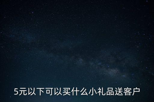 5元以下可以買什么小禮品送客戶