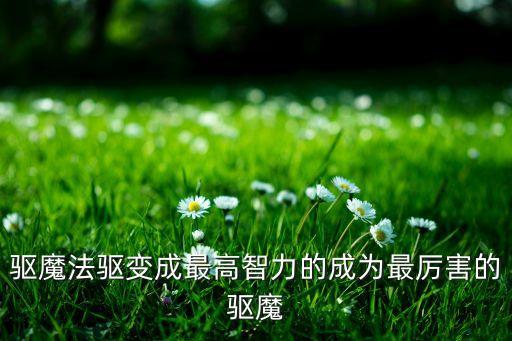 驅(qū)魔法驅(qū)變成最高智力的成為最厲害的驅(qū)魔