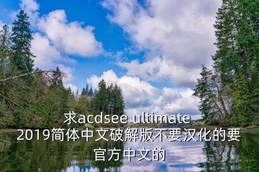 求acdsee ultimate 2019簡體中文破解版不要漢化的要官方中文的