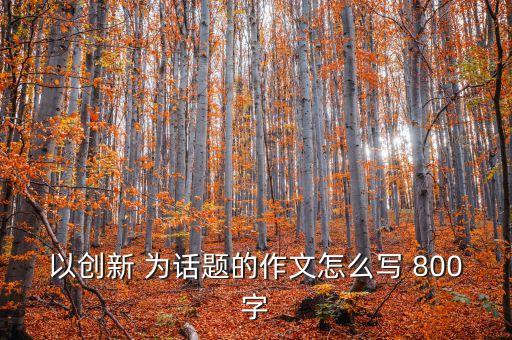 以創(chuàng)新 為話題的作文怎么寫 800字