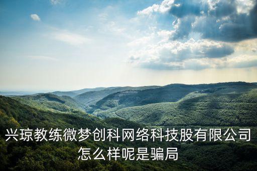 興瓊教練微夢創(chuàng)科網(wǎng)絡(luò)科技股有限公司怎么樣呢是騙局