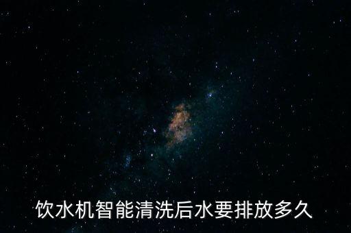 飲水機(jī)智能清洗后水要排放多久