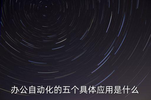 辦公自動化應(yīng)用領(lǐng)域，辦公自動化的五個具體應(yīng)用是什么