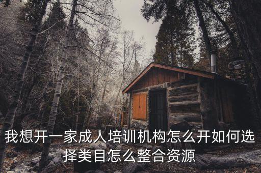 我想開一家成人培訓機構怎么開如何選擇類目怎么整合資源